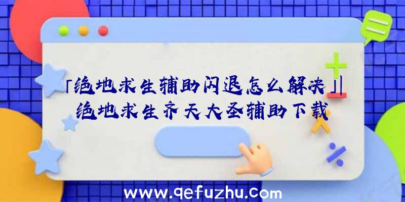 「绝地求生辅助闪退怎么解决」|绝地求生齐天大圣辅助下载